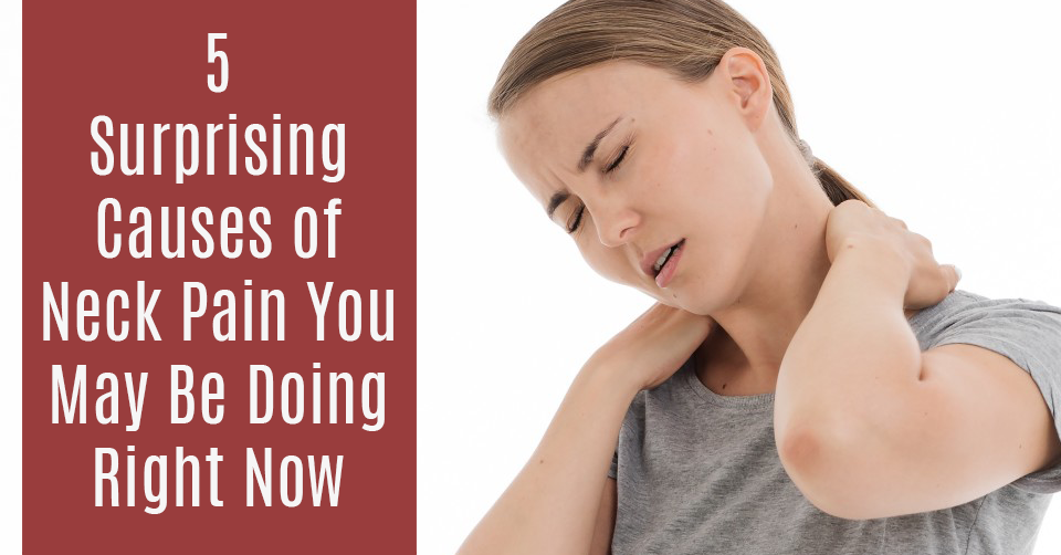 5 Surprising Causes of Neck Pain That You May Be Doing Right Now